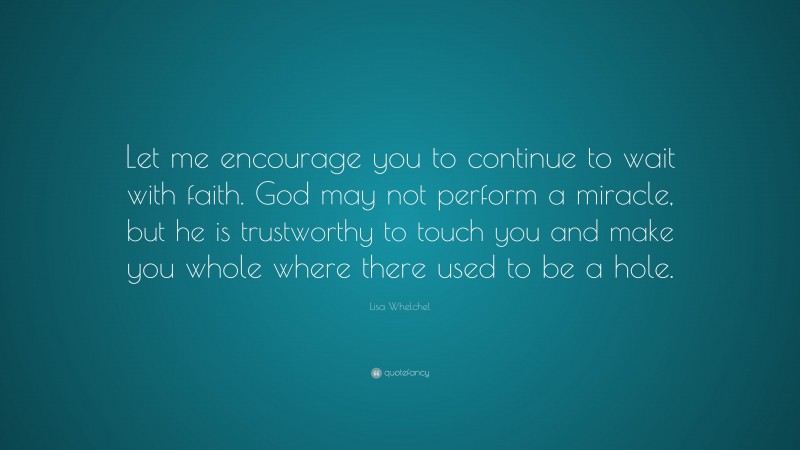 Lisa Whelchel Quote: “Let me encourage you to continue to wait with faith. God may not perform a miracle, but he is trustworthy to touch you and make you whole where there used to be a hole.”