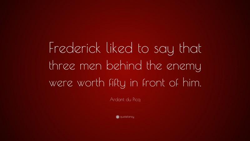 Ardant du Picq Quote: “Frederick liked to say that three men behind the enemy were worth fifty in front of him.”