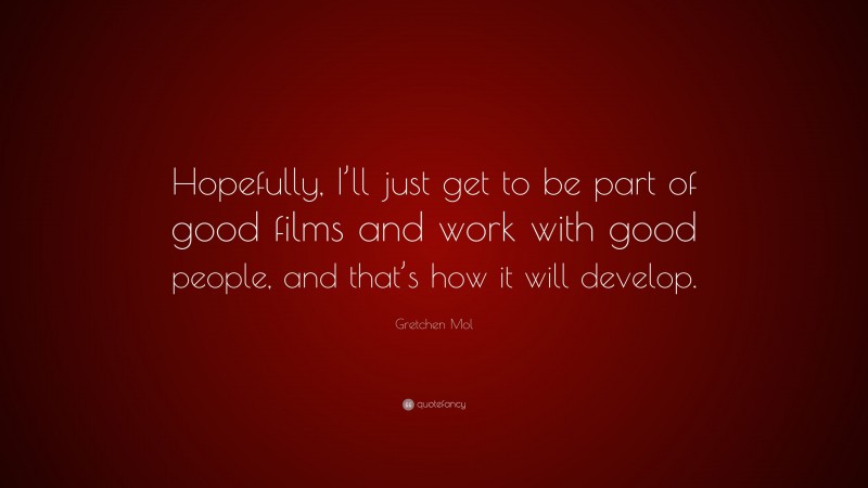 Gretchen Mol Quote: “Hopefully, I’ll just get to be part of good films and work with good people, and that’s how it will develop.”