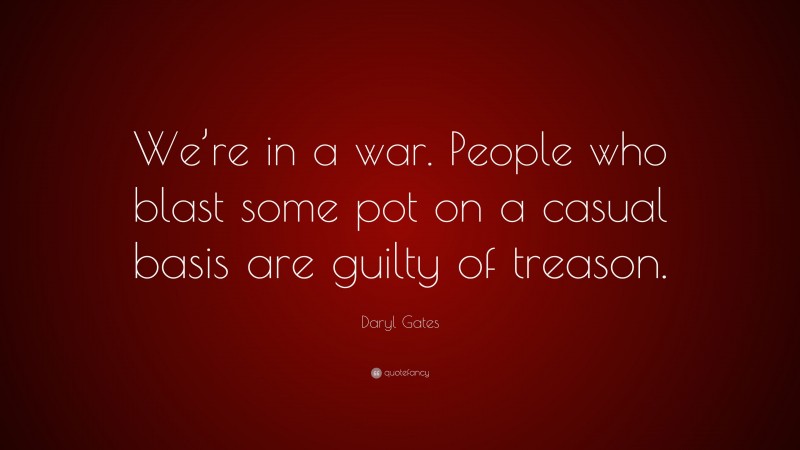 Daryl Gates Quote: “We’re in a war. People who blast some pot on a casual basis are guilty of treason.”