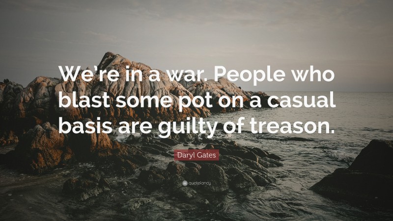 Daryl Gates Quote: “We’re in a war. People who blast some pot on a casual basis are guilty of treason.”