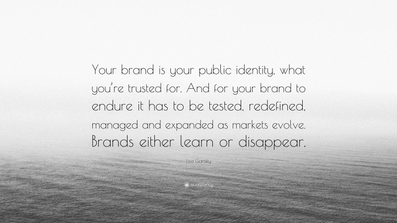 Lisa Gansky Quote: “Your brand is your public identity, what you’re trusted for. And for your brand to endure it has to be tested, redefined, managed and expanded as markets evolve. Brands either learn or disappear.”