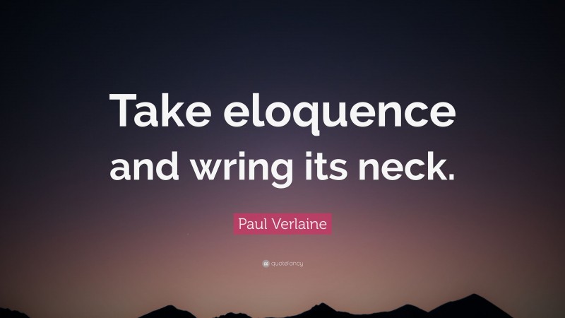 Paul Verlaine Quote: “Take eloquence and wring its neck.”