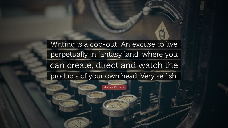 Monica Dickens Quote: “Writing is a cop-out. An excuse to live perpetually in fantasy land, where you can create, direct and watch the products of your own head. Very selfish.”