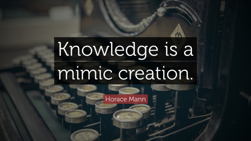 Horace Mann Quote: “Knowledge is a mimic creation.”