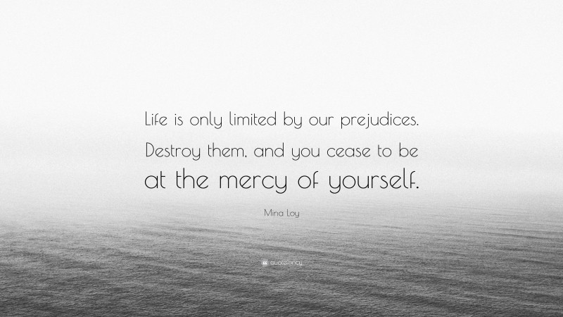 Mina Loy Quote: “Life is only limited by our prejudices. Destroy them, and you cease to be at the mercy of yourself.”