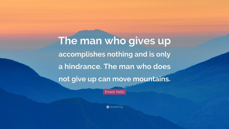 Ernest Hello Quote: “The man who gives up accomplishes nothing and is only a hindrance. The man who does not give up can move mountains.”