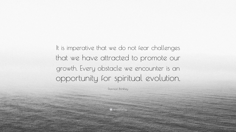 Dannion Brinkley Quote: “It is imperative that we do not fear challenges that we have attracted to promote our growth. Every obstacle we encounter is an opportunity for spiritual evolution.”