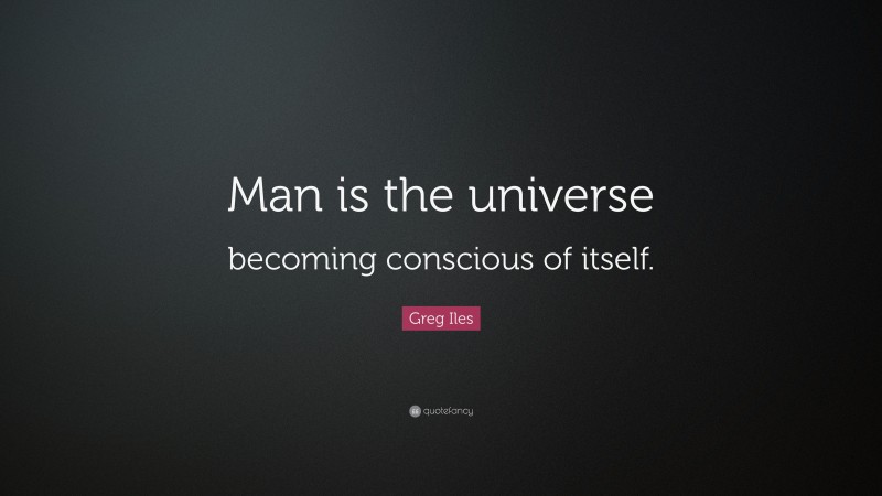 Greg Iles Quote: “Man is the universe becoming conscious of itself.”