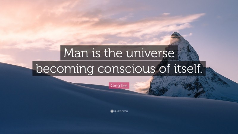 Greg Iles Quote: “Man is the universe becoming conscious of itself.”