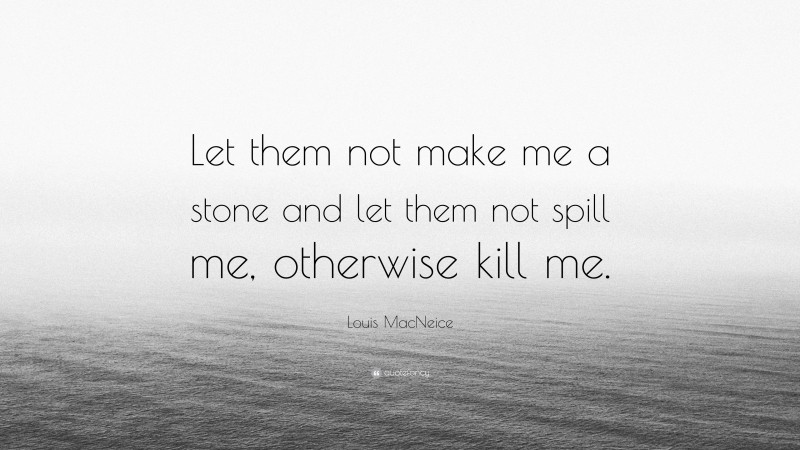 Louis MacNeice Quote: “Let them not make me a stone and let them not spill me, otherwise kill me.”
