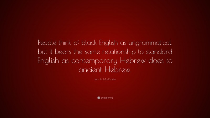 John H. McWhorter Quote: “People think of black English as ungrammatical, but it bears the same relationship to standard English as contemporary Hebrew does to ancient Hebrew.”