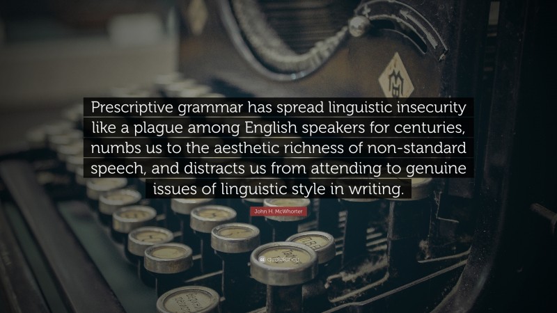 John H. McWhorter Quote: “Prescriptive grammar has spread linguistic insecurity like a plague among English speakers for centuries, numbs us to the aesthetic richness of non-standard speech, and distracts us from attending to genuine issues of linguistic style in writing.”