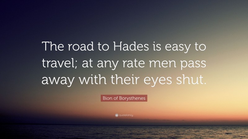 Bion of Borysthenes Quote: “The road to Hades is easy to travel; at any rate men pass away with their eyes shut.”