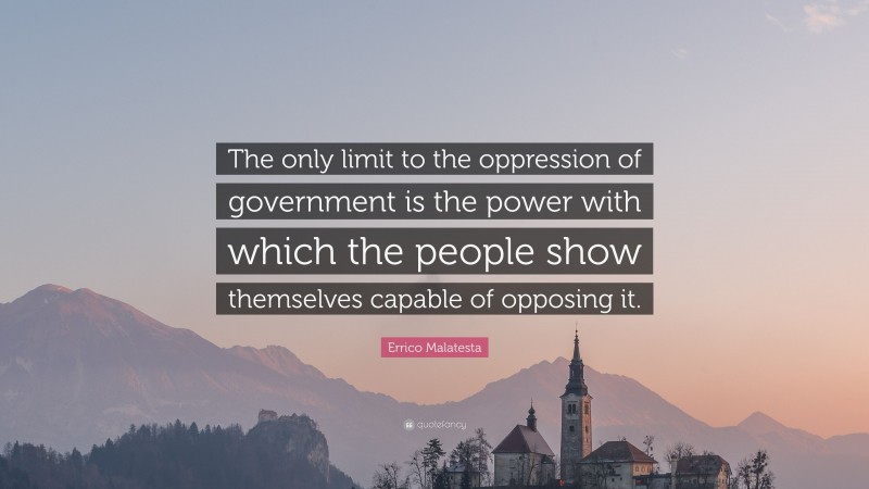 Errico Malatesta Quote: “The only limit to the oppression of government is the power with which the people show themselves capable of opposing it.”