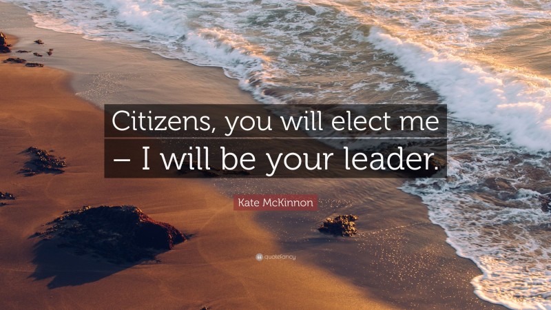 Kate McKinnon Quote: “Citizens, you will elect me – I will be your leader.”