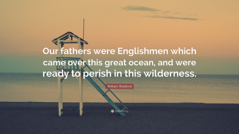 William Bradford Quote: “Our fathers were Englishmen which came over this great ocean, and were ready to perish in this wilderness.”