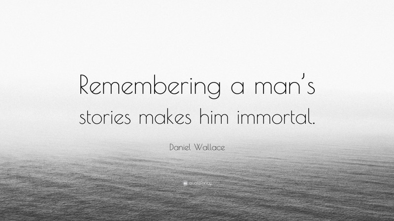 Daniel Wallace Quote: “Remembering a man’s stories makes him immortal.”