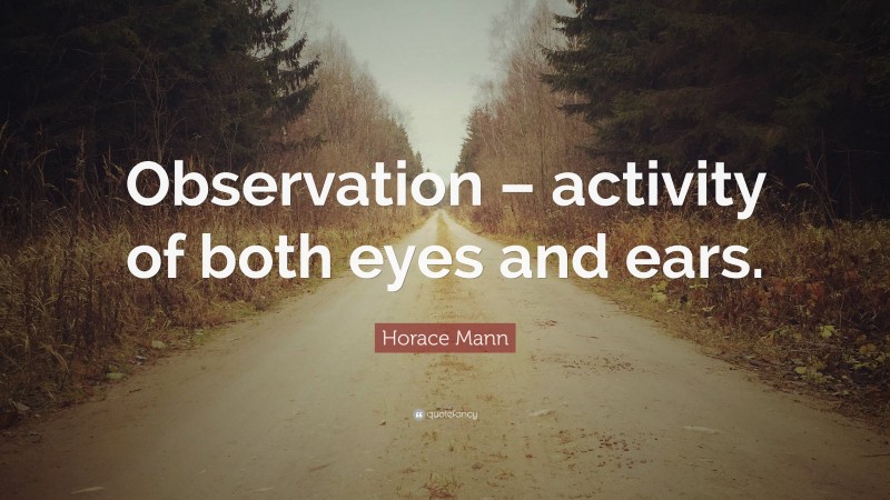 Horace Mann Quote: “Observation – activity of both eyes and ears.”