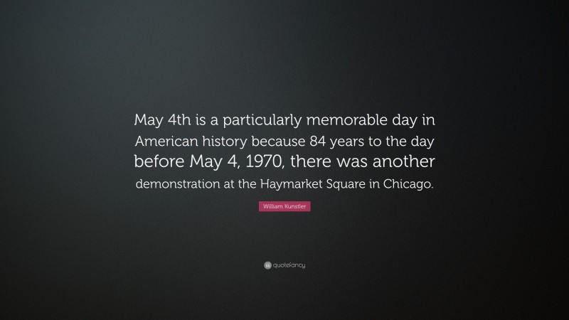 William Kunstler Quote: “May 4th is a particularly memorable day in American history because 84 years to the day before May 4, 1970, there was another demonstration at the Haymarket Square in Chicago.”