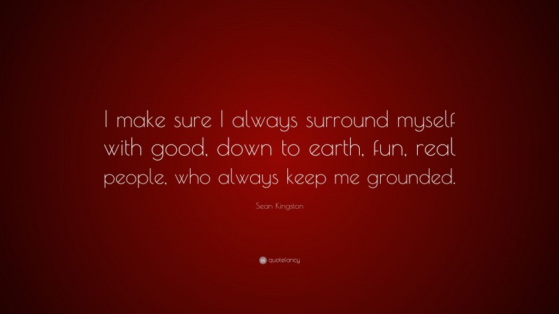 Sean Kingston Quote: “I make sure I always surround myself with good, down to earth, fun, real people, who always keep me grounded.”