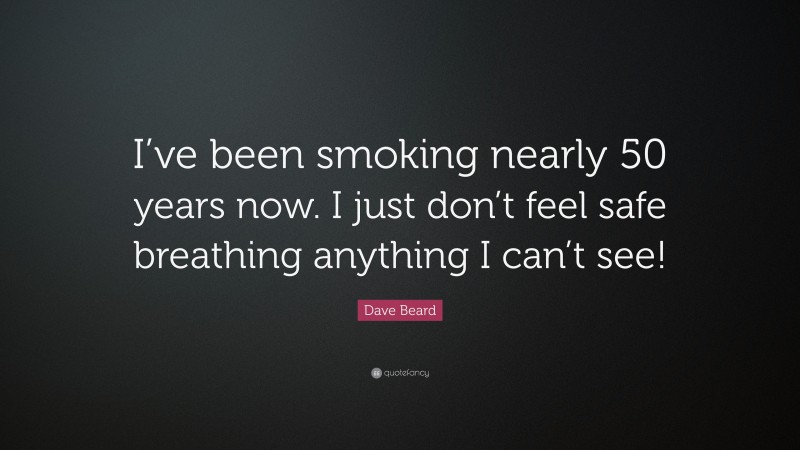 Dave Beard Quote: “I’ve been smoking nearly 50 years now. I just don’t feel safe breathing anything I can’t see!”