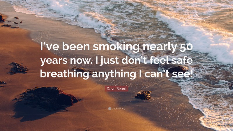 Dave Beard Quote: “I’ve been smoking nearly 50 years now. I just don’t feel safe breathing anything I can’t see!”
