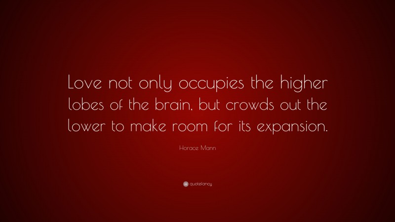 Horace Mann Quote: “Love not only occupies the higher lobes of the brain, but crowds out the lower to make room for its expansion.”