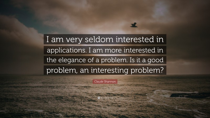 Claude Shannon Quote: “I am very seldom interested in applications. I am more interested in the elegance of a problem. Is it a good problem, an interesting problem?”