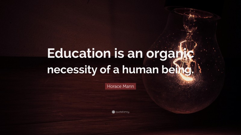 Horace Mann Quote: “Education is an organic necessity of a human being.”