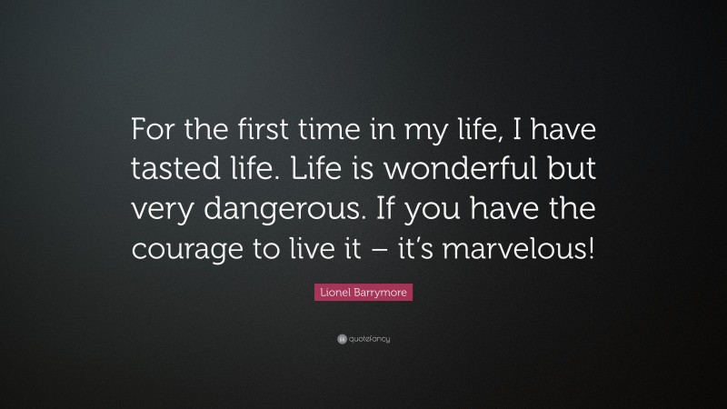 Lionel Barrymore Quote: “For the first time in my life, I have tasted life. Life is wonderful but very dangerous. If you have the courage to live it – it’s marvelous!”