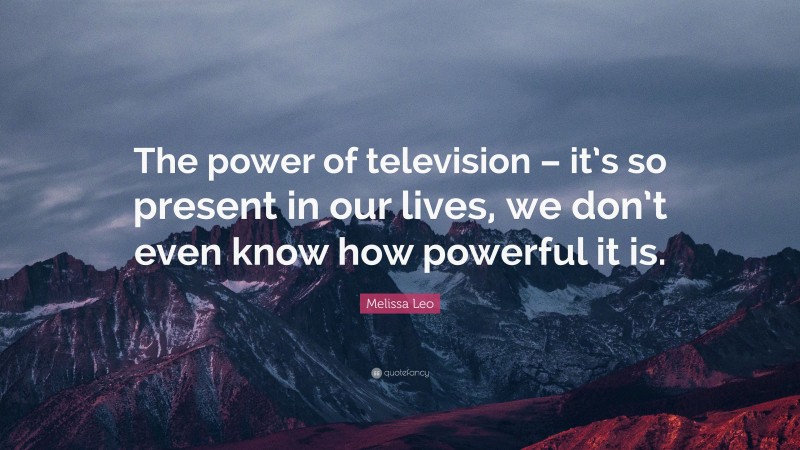 Melissa Leo Quote: “The power of television – it’s so present in our lives, we don’t even know how powerful it is.”