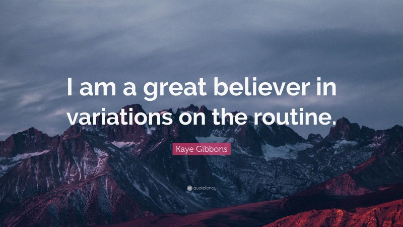 Kaye Gibbons Quote: “I am a great believer in variations on the routine.”