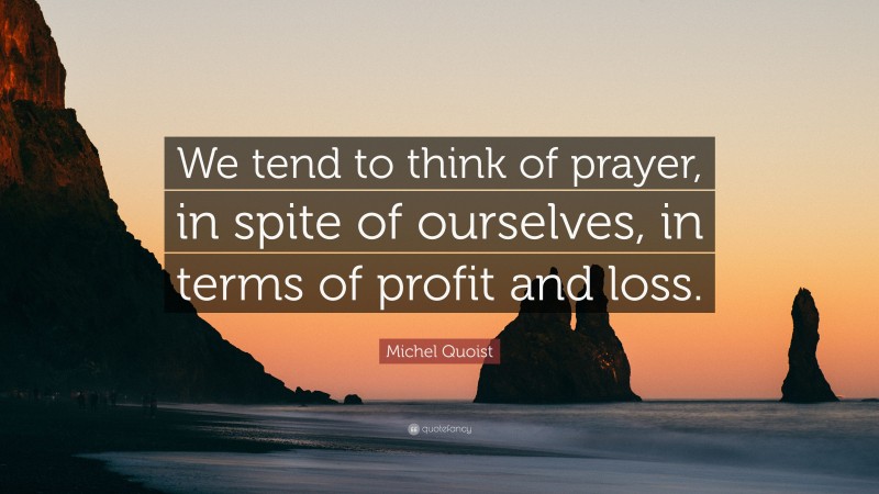Michel Quoist Quote: “We tend to think of prayer, in spite of ourselves, in terms of profit and loss.”