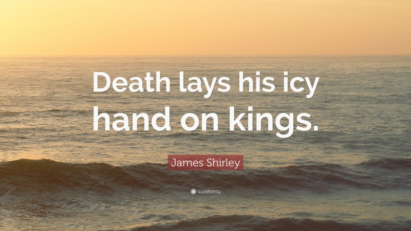James Shirley Quote: “Death lays his icy hand on kings.”