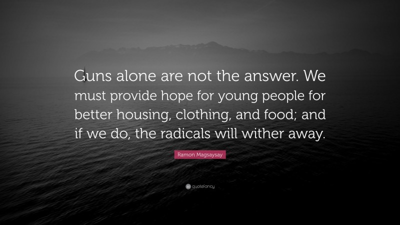 Ramon Magsaysay Quote: “Guns alone are not the answer. We must provide hope for young people for better housing, clothing, and food; and if we do, the radicals will wither away.”