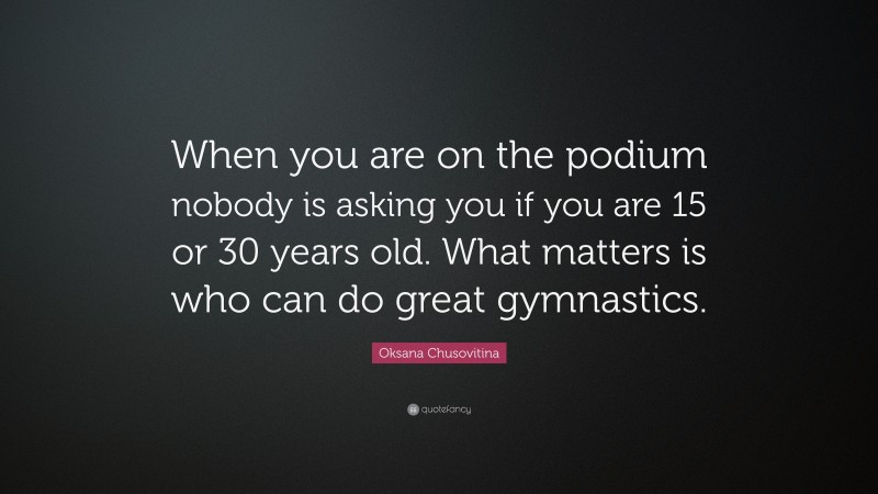Oksana Chusovitina Quote: “When you are on the podium nobody is asking you if you are 15 or 30 years old. What matters is who can do great gymnastics.”