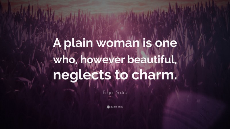 Edgar Saltus Quote: “A plain woman is one who, however beautiful, neglects to charm.”