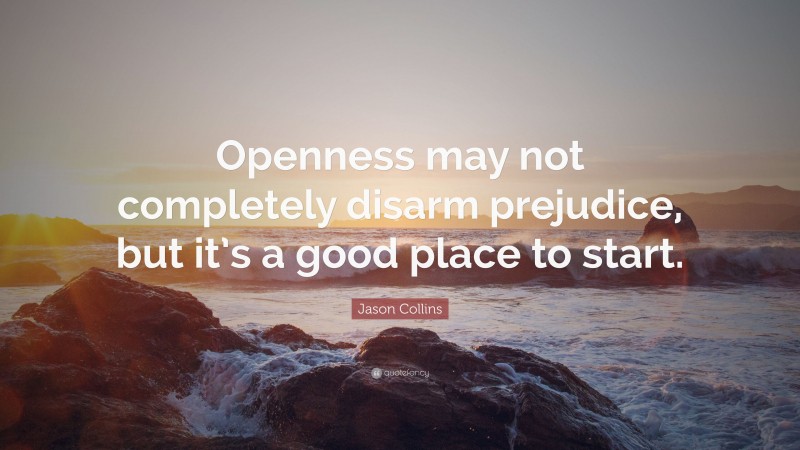 Jason Collins Quote: “Openness may not completely disarm prejudice, but it’s a good place to start.”