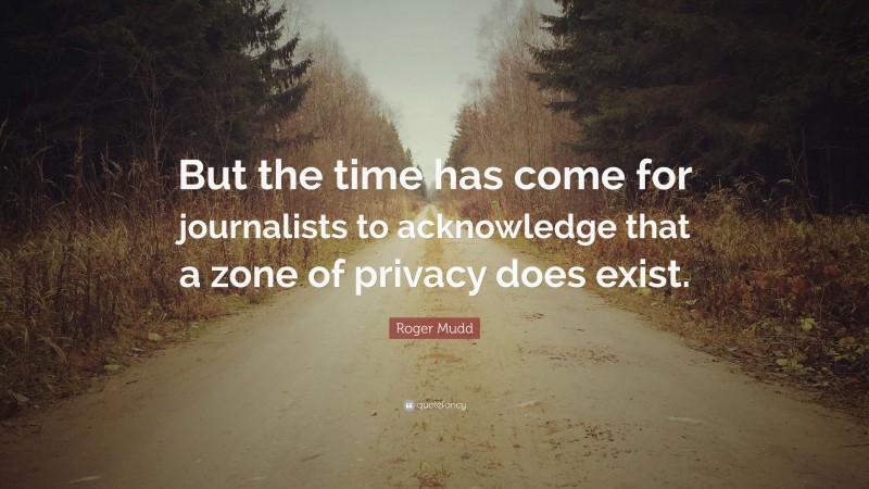 Roger Mudd Quote: “But the time has come for journalists to acknowledge that a zone of privacy does exist.”