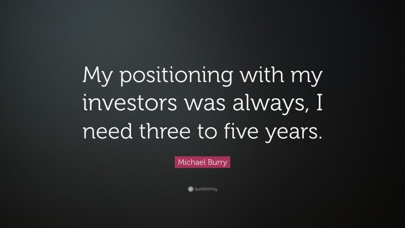 Michael Burry Quote: “My positioning with my investors was always, I need three to five years.”