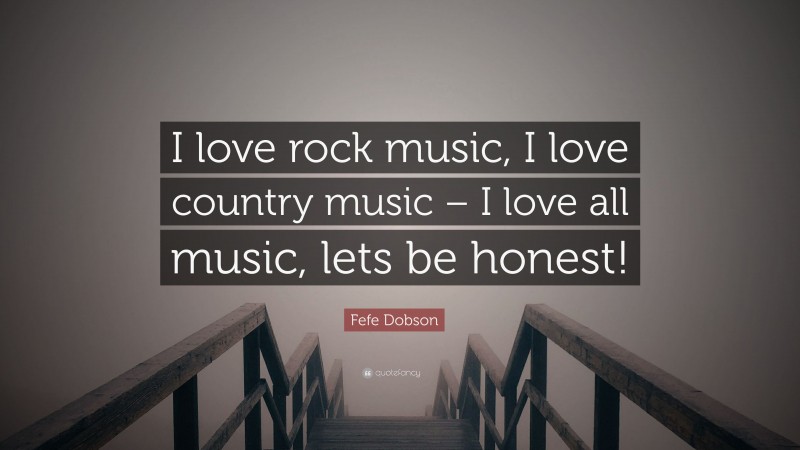 Fefe Dobson Quote: “I love rock music, I love country music – I love all music, lets be honest!”