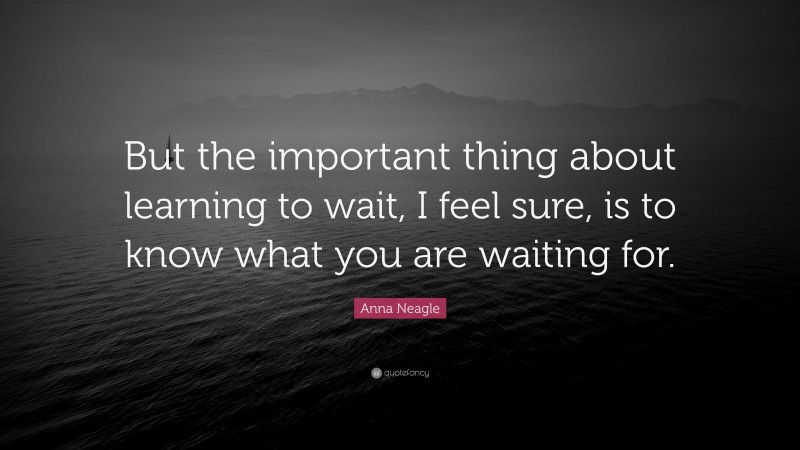 Anna Neagle Quote: “But the important thing about learning to wait, I feel sure, is to know what you are waiting for.”