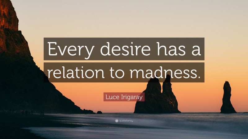 Luce Irigaray Quote: “Every desire has a relation to madness.”
