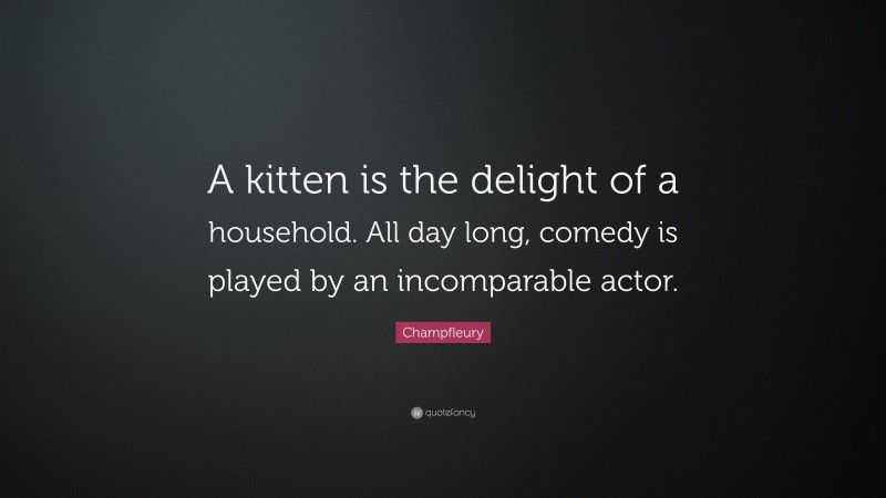 Champfleury Quote: “A kitten is the delight of a household. All day long, comedy is played by an incomparable actor.”