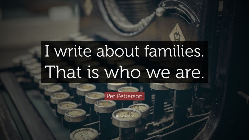 Per Petterson Quote: “I write about families. That is who we are.”