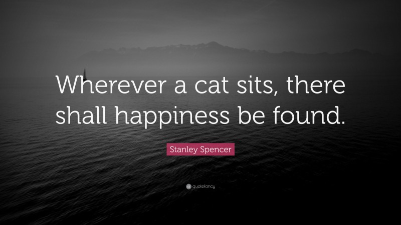 Stanley Spencer Quote: “Wherever a cat sits, there shall happiness be found.”