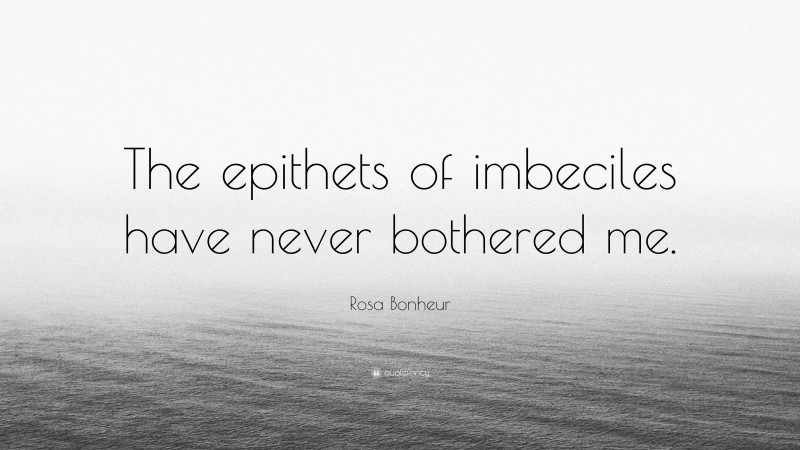 Rosa Bonheur Quote: “The epithets of imbeciles have never bothered me.”