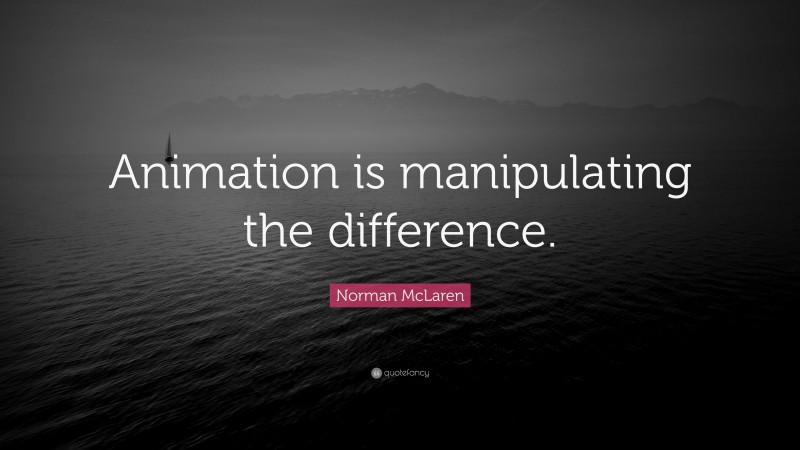Norman McLaren Quote: “Animation is manipulating the difference.”