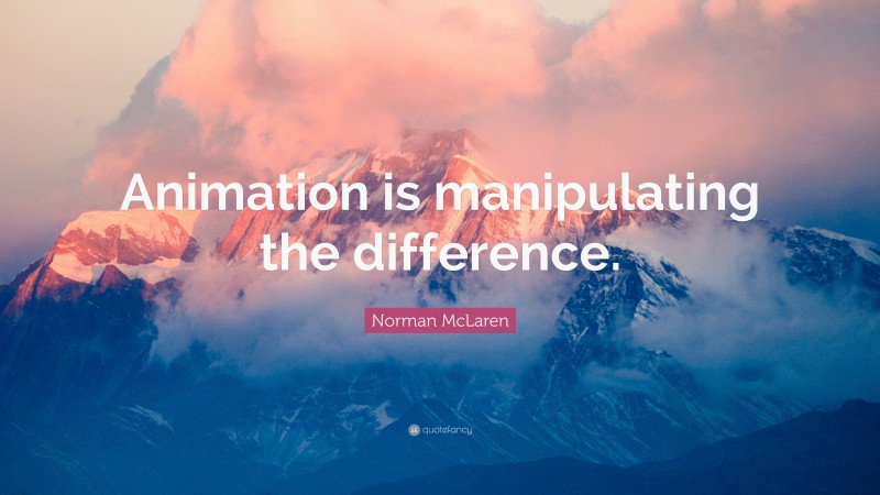 Norman McLaren Quote: “Animation is manipulating the difference.”